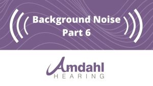 Background Noise and Hearing Aids | Part 6